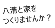 八清と家を作りませんか